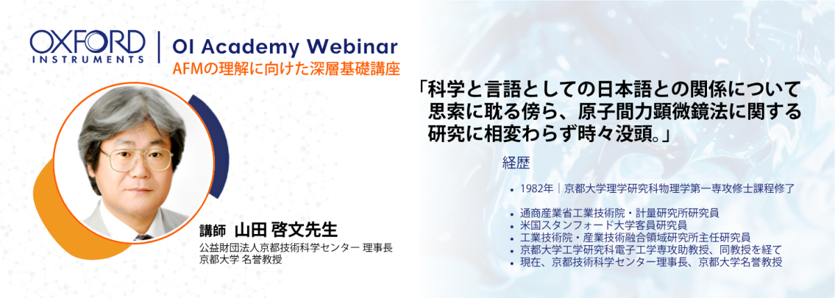 講師紹介：山田 啓文 先生。京都大学名誉教授。公益財団法人京都技術科学センター 副理事長。1982年京都大学理学研究科修了後、通商産業省工業技術院・計量研究所研究員、米国スタンフォード大学客員研究員を歴任。京都大学工学研究科にて助教授・教授を務め、原子間力顕微鏡法の装置開発と応用研究に長年携わる。  